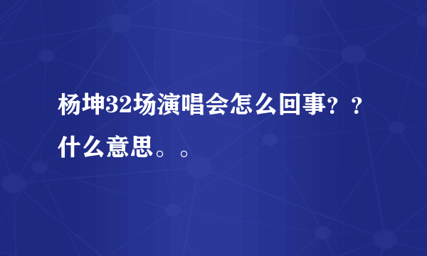 杨坤32场演唱会怎么回事？？什么意思。。