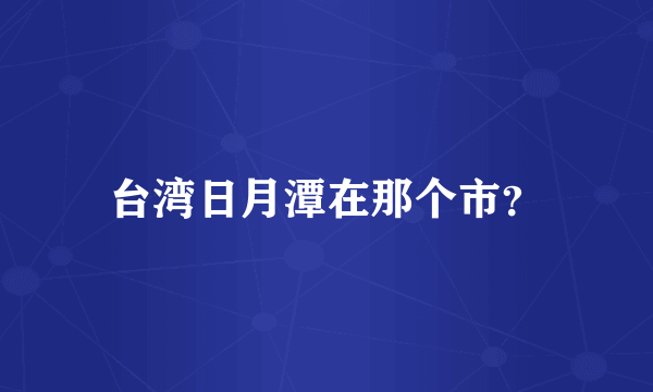 台湾日月潭在那个市？