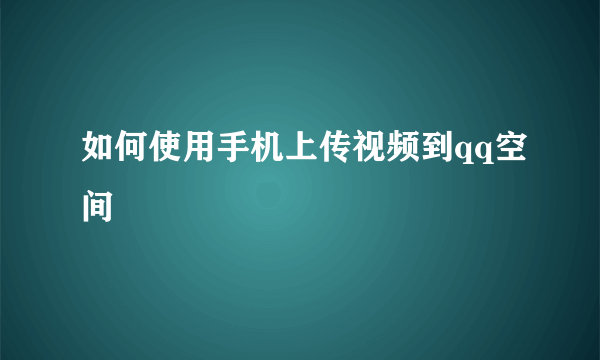 如何使用手机上传视频到qq空间