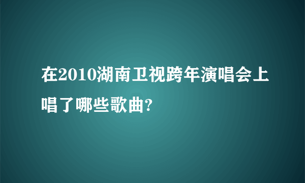 在2010湖南卫视跨年演唱会上唱了哪些歌曲?