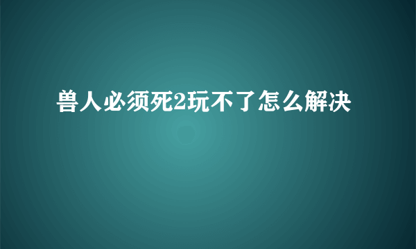 兽人必须死2玩不了怎么解决