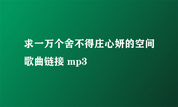 求一万个舍不得庄心妍的空间歌曲链接 mp3