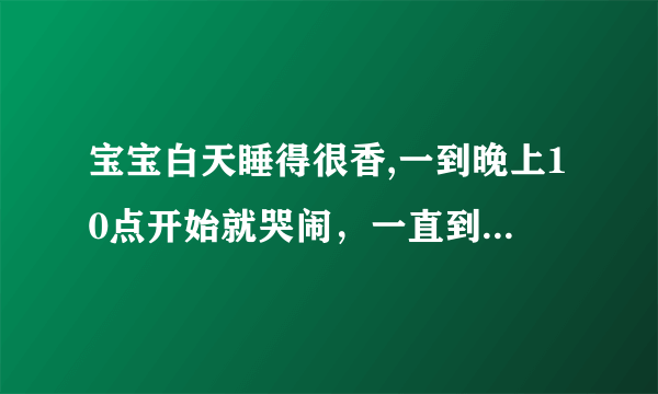 宝宝白天睡得很香,一到晚上10点开始就哭闹，一直到凌晨3点,