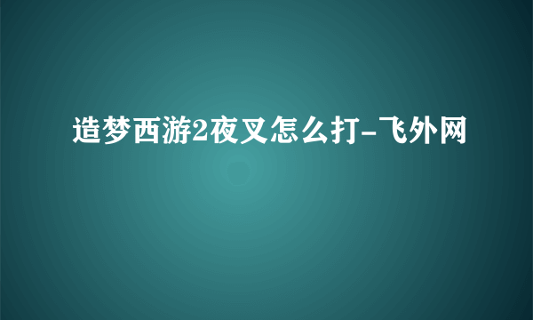 造梦西游2夜叉怎么打-飞外网