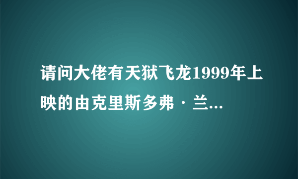 请问大佬有天狱飞龙1999年上映的由克里斯多弗·兰伯特主演的百度网盘资源吗