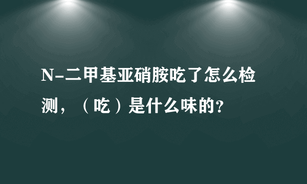 N-二甲基亚硝胺吃了怎么检测，（吃）是什么味的？