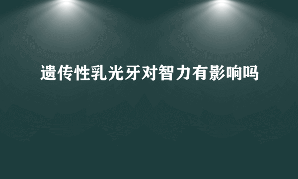 遗传性乳光牙对智力有影响吗