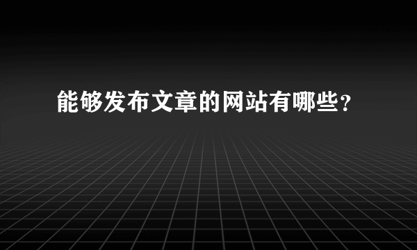 能够发布文章的网站有哪些？