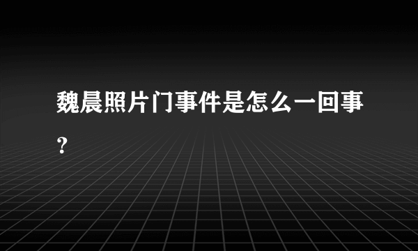 魏晨照片门事件是怎么一回事？