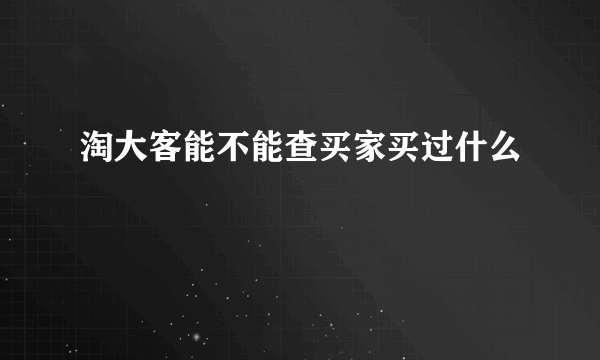 淘大客能不能查买家买过什么