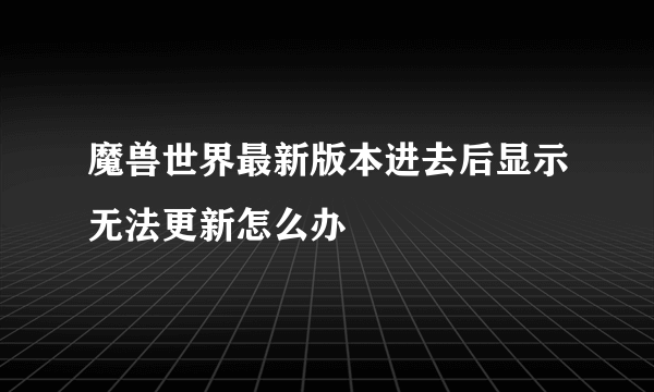 魔兽世界最新版本进去后显示无法更新怎么办