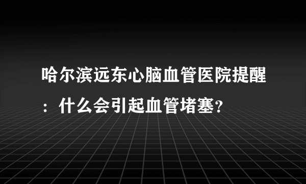 哈尔滨远东心脑血管医院提醒：什么会引起血管堵塞？