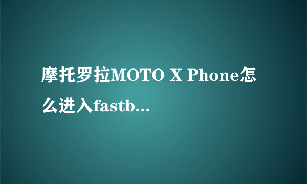 摩托罗拉MOTO X Phone怎么进入fastboot和recovery模式