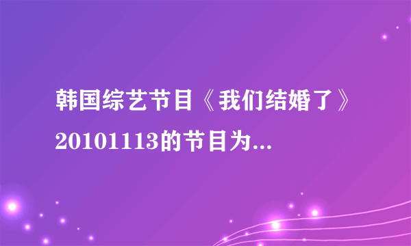 韩国综艺节目《我们结婚了》20101113的节目为什么没有？？在那里可以看到？