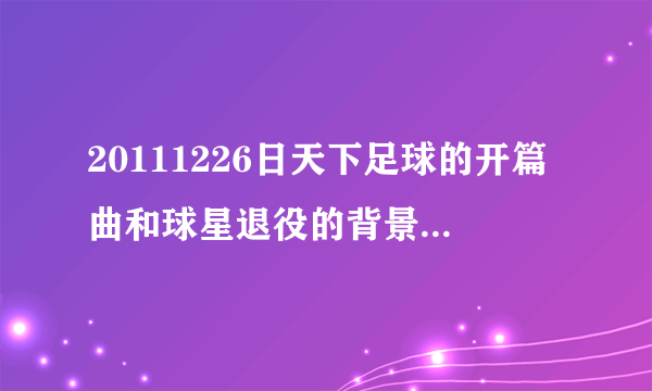 20111226日天下足球的开篇曲和球星退役的背景音乐，求~