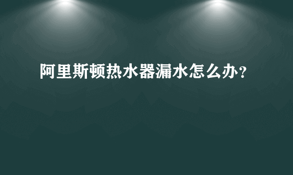 阿里斯顿热水器漏水怎么办？