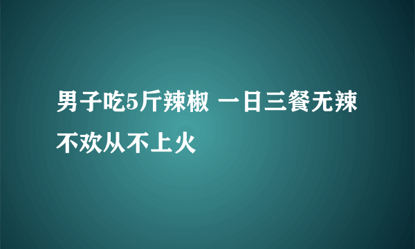 男子吃5斤辣椒 一日三餐无辣不欢从不上火