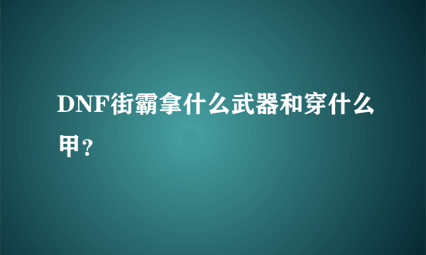 DNF街霸拿什么武器和穿什么甲？