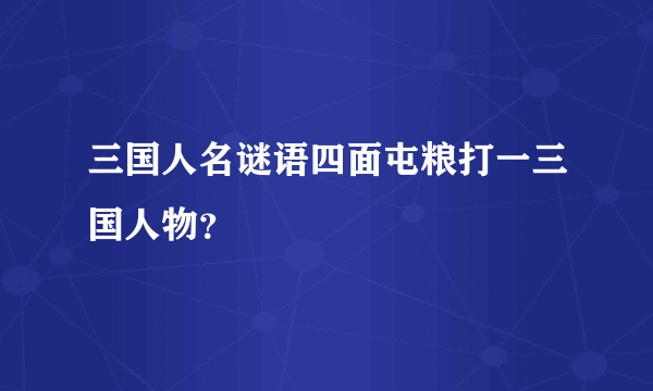 三国人名谜语四面屯粮打一三国人物？