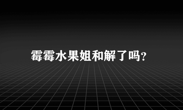 霉霉水果姐和解了吗？