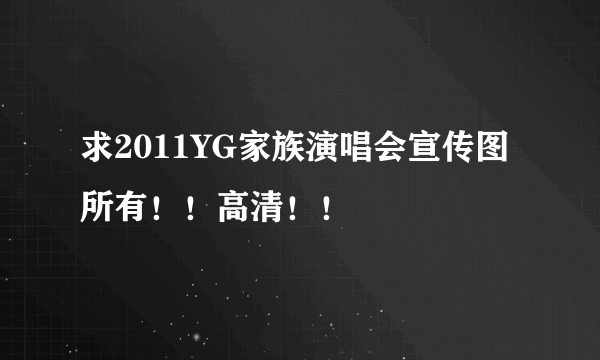 求2011YG家族演唱会宣传图所有！！高清！！