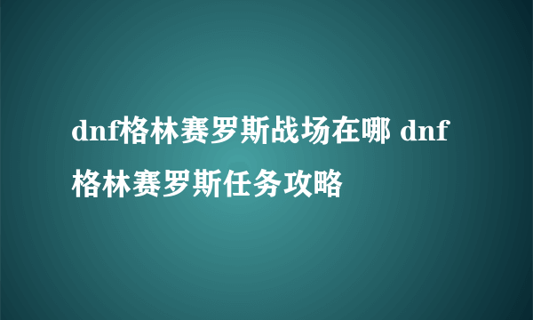 dnf格林赛罗斯战场在哪 dnf格林赛罗斯任务攻略