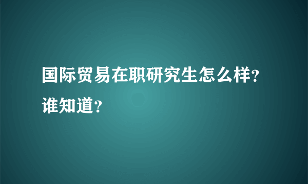 国际贸易在职研究生怎么样？谁知道？