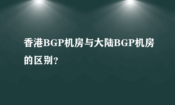 香港BGP机房与大陆BGP机房的区别？