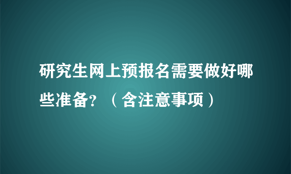 研究生网上预报名需要做好哪些准备？（含注意事项）