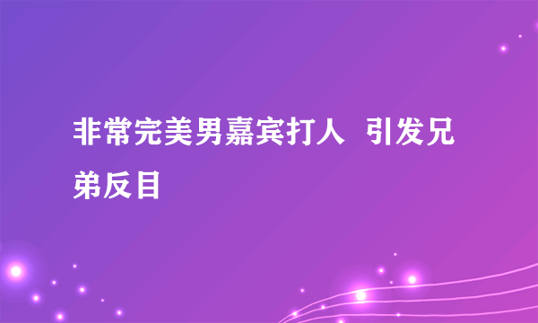 非常完美男嘉宾打人  引发兄弟反目