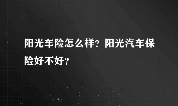 阳光车险怎么样？阳光汽车保险好不好？