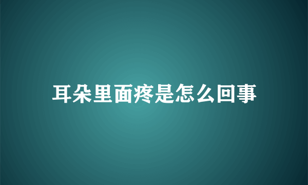 耳朵里面疼是怎么回事