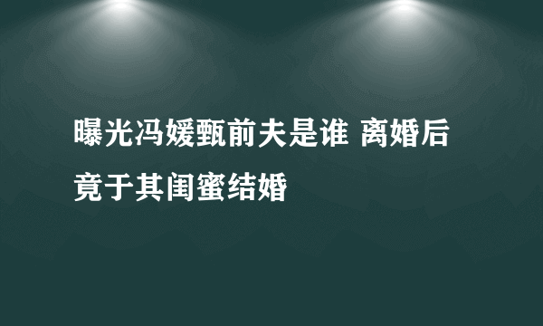 曝光冯媛甄前夫是谁 离婚后竟于其闺蜜结婚