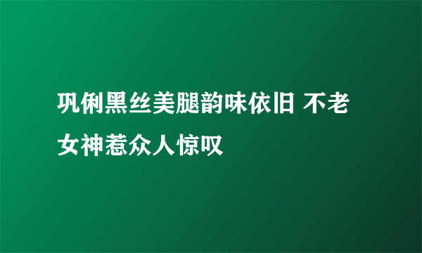 巩俐黑丝美腿韵味依旧 不老女神惹众人惊叹