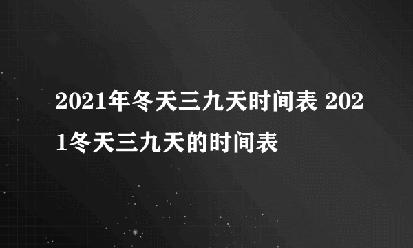 2021年冬天三九天时间表 2021冬天三九天的时间表