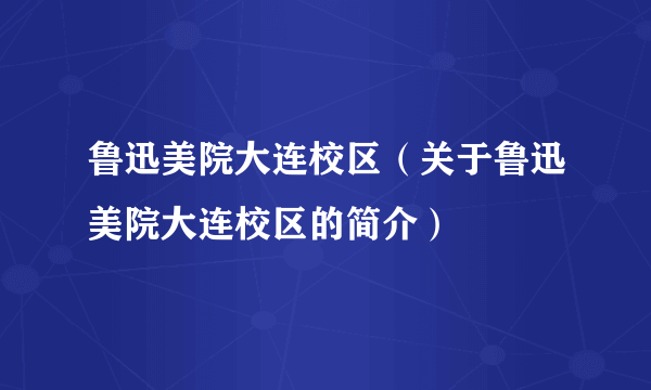 鲁迅美院大连校区（关于鲁迅美院大连校区的简介）