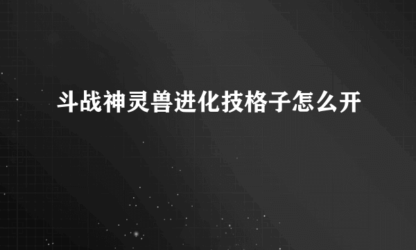 斗战神灵兽进化技格子怎么开