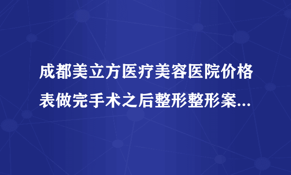 成都美立方医疗美容医院价格表做完手术之后整形整形案例展示一览