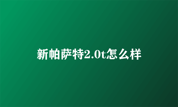 新帕萨特2.0t怎么样