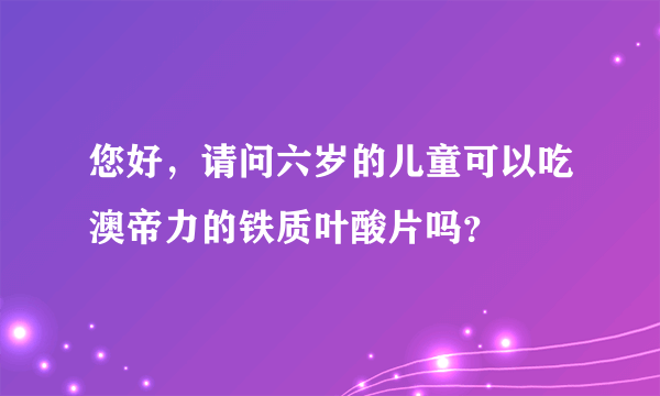 您好，请问六岁的儿童可以吃澳帝力的铁质叶酸片吗？