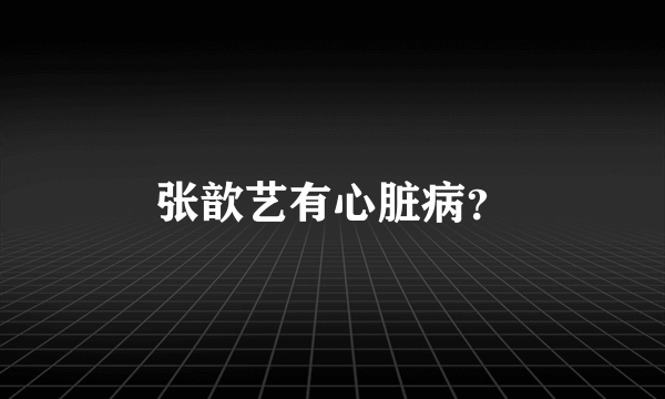 张歆艺有心脏病？