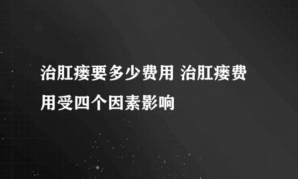 治肛瘘要多少费用 治肛瘘费用受四个因素影响