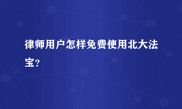 律师用户怎样免费使用北大法宝？