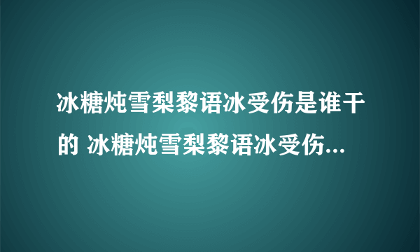 冰糖炖雪梨黎语冰受伤是谁干的 冰糖炖雪梨黎语冰受伤的主使人