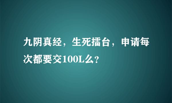 九阴真经，生死擂台，申请每次都要交100L么？