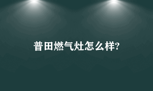 普田燃气灶怎么样?