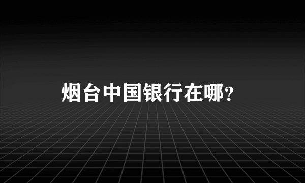 烟台中国银行在哪？