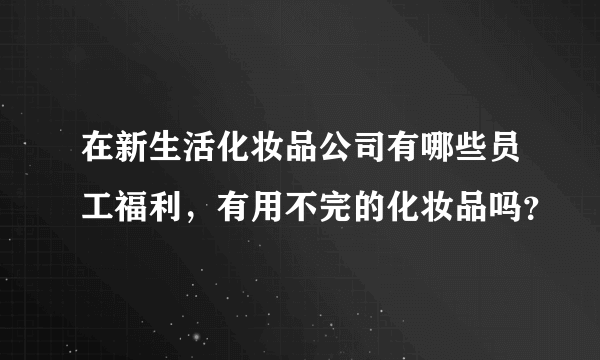 在新生活化妆品公司有哪些员工福利，有用不完的化妆品吗？