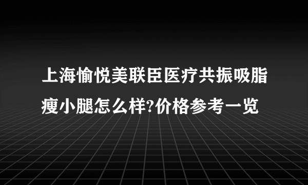 上海愉悦美联臣医疗共振吸脂瘦小腿怎么样?价格参考一览