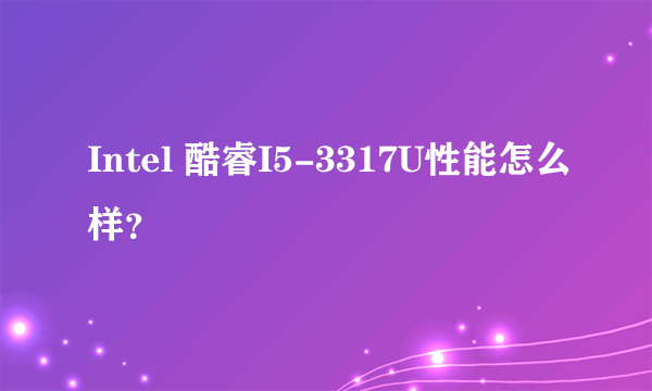 Intel 酷睿I5-3317U性能怎么样？